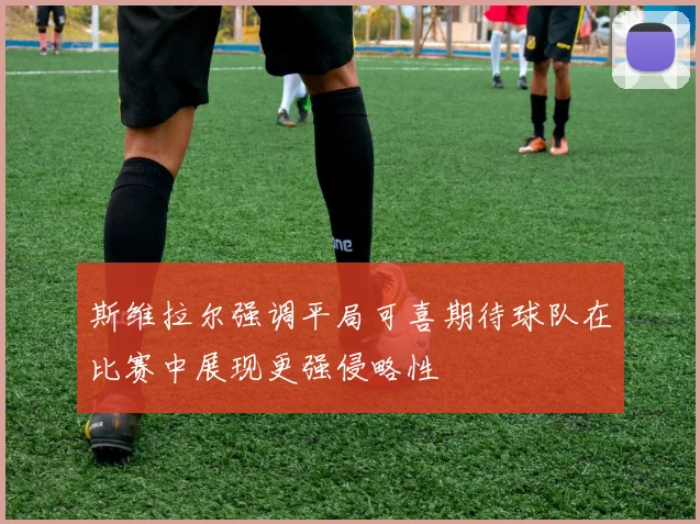 斯维拉尔强调平局可喜期待球队在比赛中展现更强侵略性