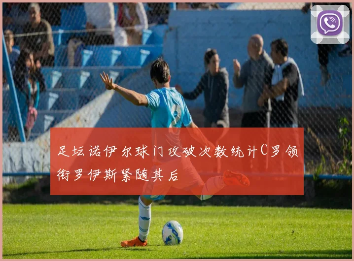 足坛诺伊尔球门攻破次数统计C罗领衔罗伊斯紧随其后