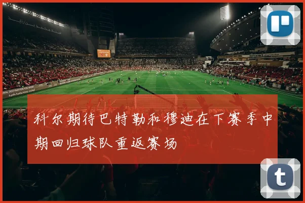 科尔期待巴特勒和穆迪在下赛季中期回归球队重返赛场