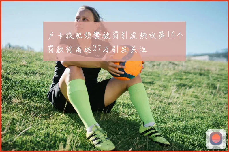 卢卡技犯频繁被罚引发热议第16个罚款将高达27万引发关注