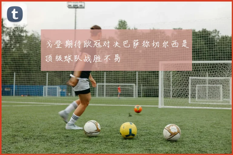 戈登期待欧冠对决巴萨称切尔西是顶级球队战胜不易