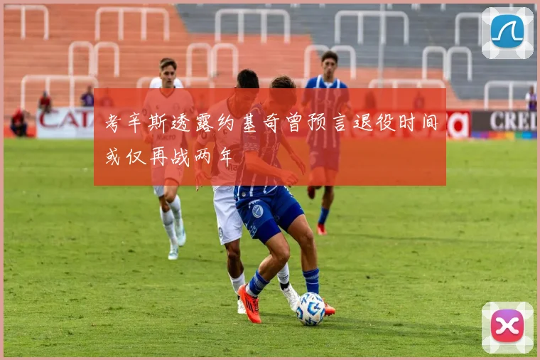 考辛斯透露约基奇曾预言退役时间或仅再战两年