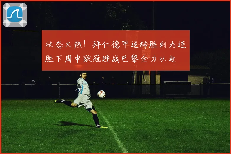 状态火热！拜仁德甲逆转胜利九连胜下周中欧冠迎战巴黎全力以赴