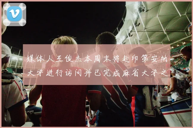 媒体人王俊杰本周末将赴印第安纳大学进行访问并已完成麻省大学之行