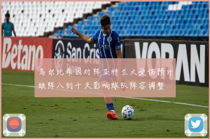 乌尔比希因对阵亚特兰大受伤预计缺阵八到十天影响球队阵容调整