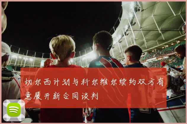 切尔西计划与科尔维尔续约双方有意展开新合同谈判