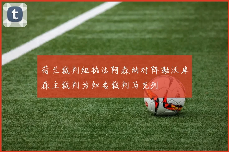 荷兰裁判组执法阿森纳对阵勒沃库森主裁判为知名裁判马克列