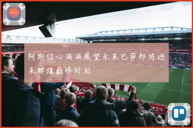 阿斯信心满满展望未来巴萨即将迎来辉煌巅峰时刻