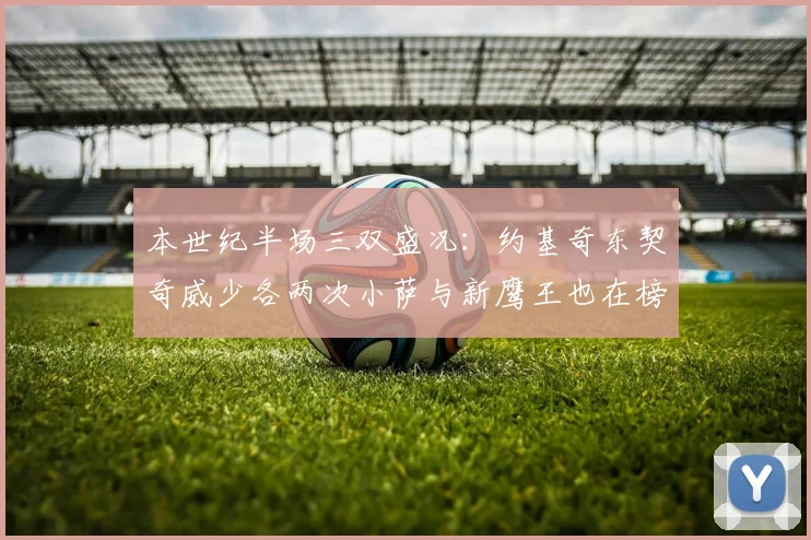 本世纪半场三双盛况：约基奇东契奇威少各两次小萨与新鹰王也在榜单之中