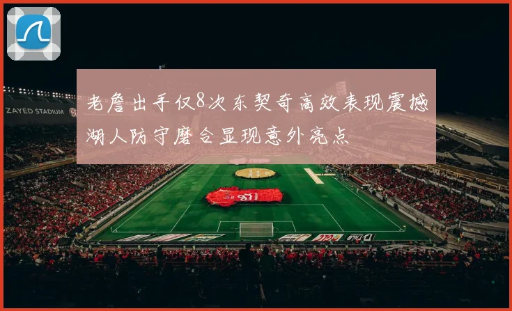 老詹出手仅8次东契奇高效表现震撼湖人防守磨合显现意外亮点