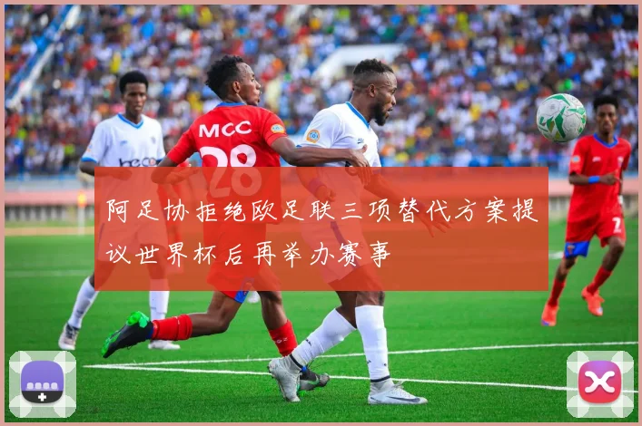 阿足协拒绝欧足联三项替代方案提议世界杯后再举办赛事